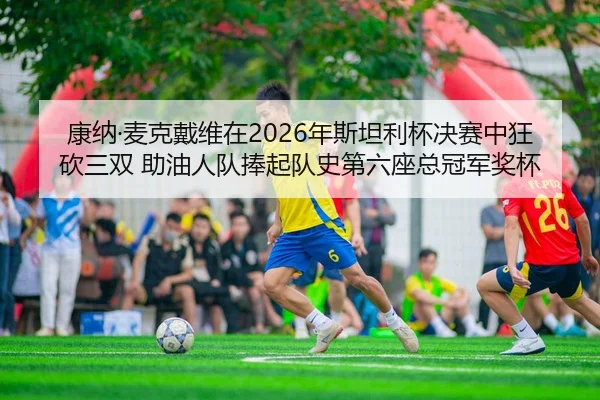 康纳·麦克戴维在2026年斯坦利杯决赛中狂砍三双 助油人队捧起队史第六座总冠军奖杯