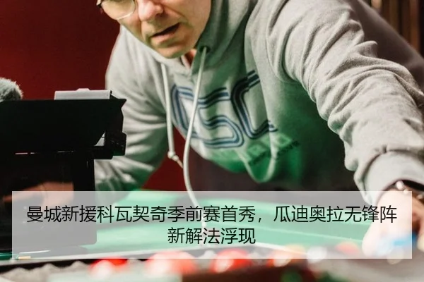曼城新援科瓦契奇季前赛首秀，瓜迪奥拉无锋阵新解法浮现