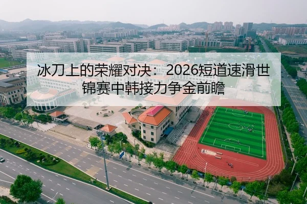 冰刀上的荣耀对决：2026短道速滑世锦赛中韩接力争金前瞻