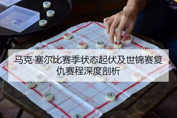 马克·塞尔比赛季状态起伏及世锦赛复仇赛程深度剖析