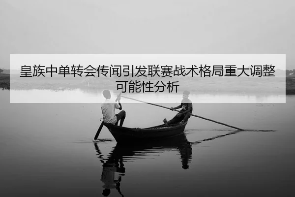 皇族中单转会传闻引发联赛战术格局重大调整可能性分析