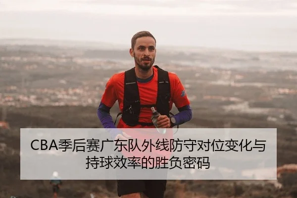 CBA季后赛广东队外线防守对位变化与持球效率的胜负密码